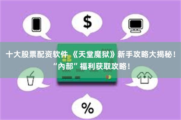 十大股票配资软件 《天堂魔狱》新手攻略大揭秘！“內部”福利获取攻略！