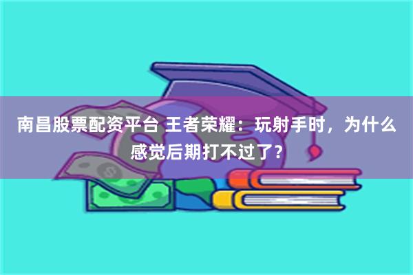 南昌股票配资平台 王者荣耀：玩射手时，为什么感觉后期打不过了？