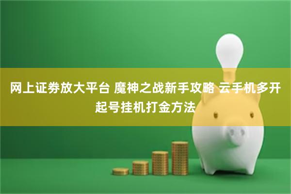 网上证劵放大平台 魔神之战新手攻略 云手机多开起号挂机打金方法