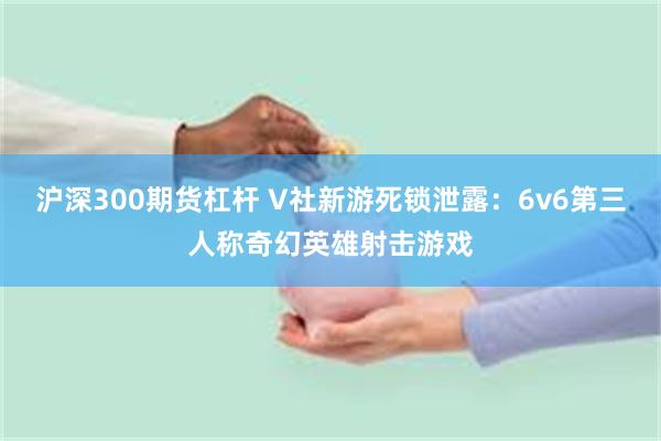 沪深300期货杠杆 V社新游死锁泄露：6v6第三人称奇幻英雄射击游戏