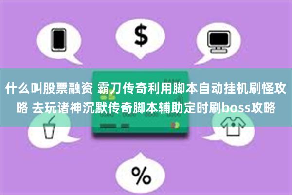 什么叫股票融资 霸刀传奇利用脚本自动挂机刷怪攻略 去玩诸神沉默传奇脚本辅助定时刷boss攻略