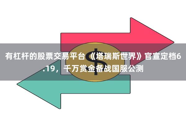 有杠杆的股票交易平台 《塔瑞斯世界》官宣定档6.19，千万赏金备战国服公测