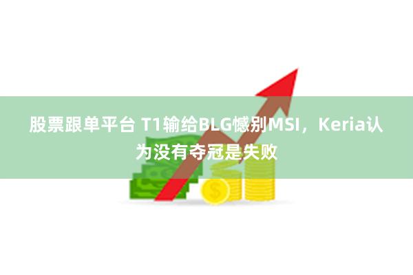 股票跟单平台 T1输给BLG憾别MSI，Keria认为没有夺冠是失败