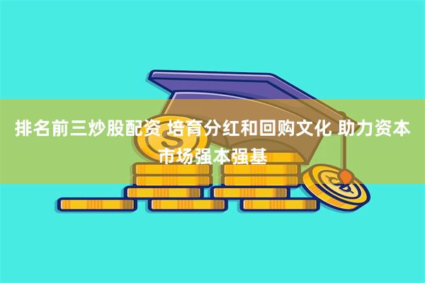 排名前三炒股配资 培育分红和回购文化 助力资本市场强本强基