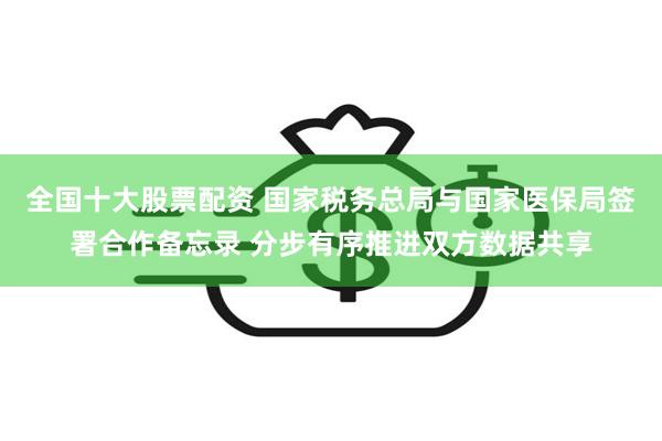 全国十大股票配资 国家税务总局与国家医保局签署合作备忘录 分步有序推进双方数据共享