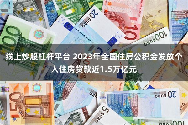 线上炒股杠杆平台 2023年全国住房公积金发放个人住房贷款近1.5万亿元