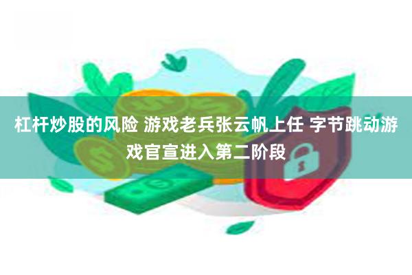 杠杆炒股的风险 游戏老兵张云帆上任 字节跳动游戏官宣进入第二阶段