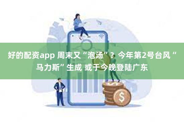 好的配资app 周末又“泡汤”？今年第2号台风“马力斯”生成 或于今晚登陆广东