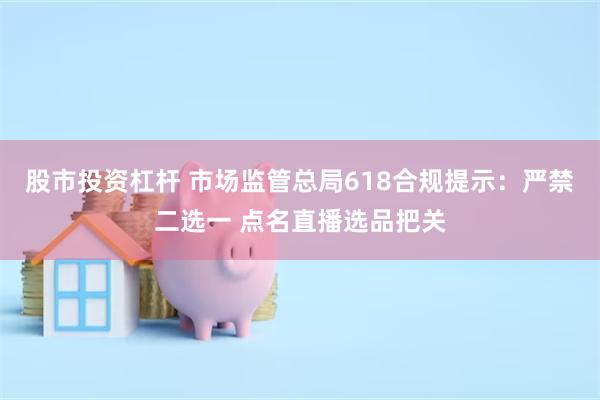 股市投资杠杆 市场监管总局618合规提示：严禁二选一 点名直播选品把关