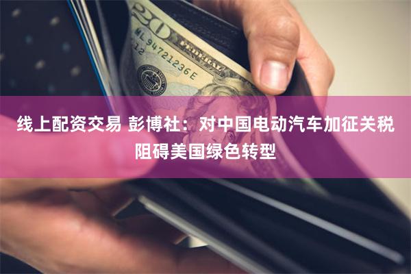 线上配资交易 彭博社：对中国电动汽车加征关税阻碍美国绿色转型