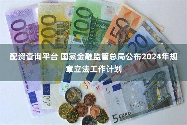 配资查询平台 国家金融监管总局公布2024年规章立法工作计划