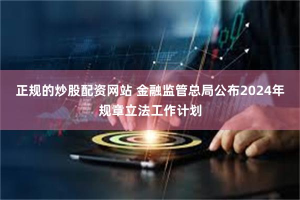 正规的炒股配资网站 金融监管总局公布2024年规章立法工作计划