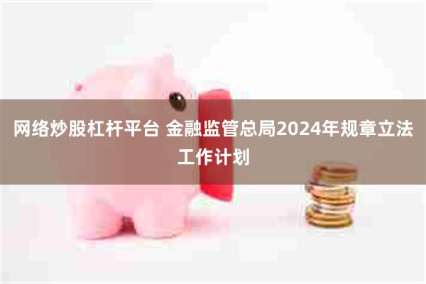 网络炒股杠杆平台 金融监管总局2024年规章立法工作计划