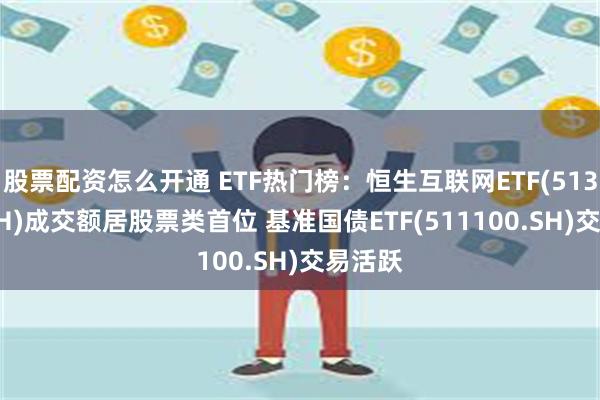 股票配资怎么开通 ETF热门榜：恒生互联网ETF(513330.SH)成交额居股票类首位 基准国债ETF(511100.SH)交易活跃