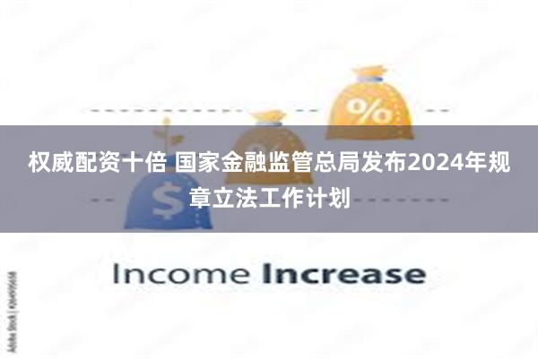 权威配资十倍 国家金融监管总局发布2024年规章立法工作计划