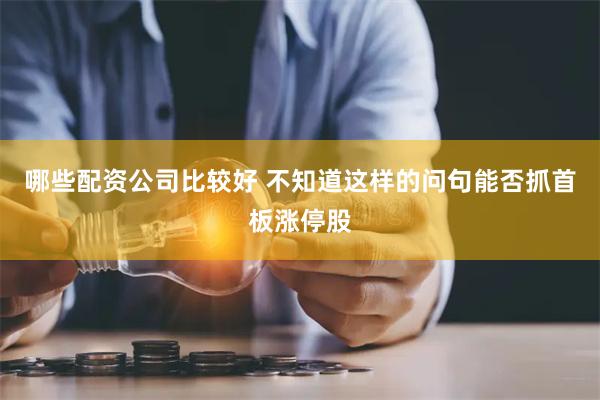 哪些配资公司比较好 不知道这样的问句能否抓首板涨停股