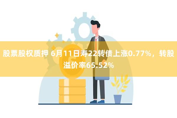 股票股权质押 6月11日寿22转债上涨0.77%，转股溢价率65.52%