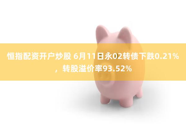 恒指配资开户炒股 6月11日永02转债下跌0.21%，转股溢价率93.52%