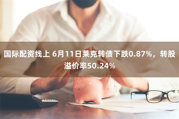 国际配资线上 6月11日莱克转债下跌0.87%，转股溢价率50.24%