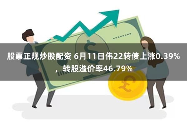 股票正规炒股配资 6月11日伟22转债上涨0.39%，转股溢价率46.79%