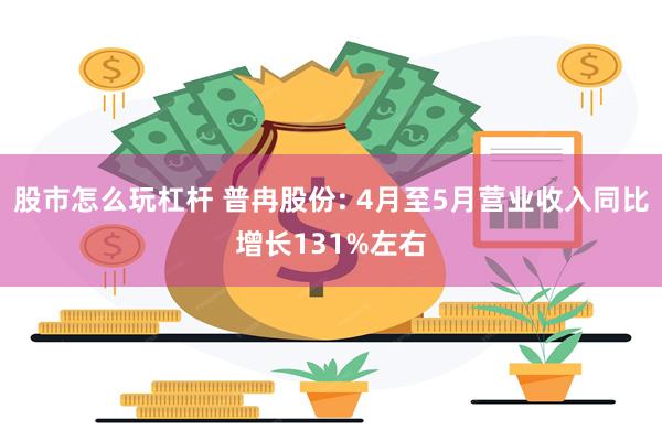 股市怎么玩杠杆 普冉股份: 4月至5月营业收入同比增长131%左右