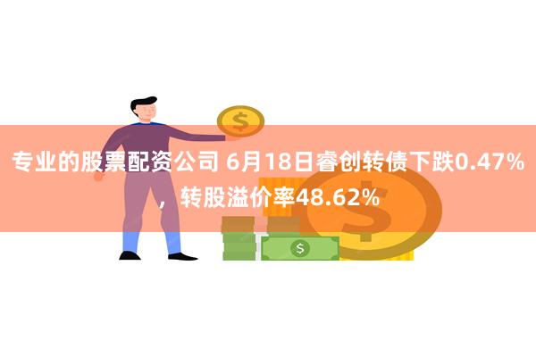 专业的股票配资公司 6月18日睿创转债下跌0.47%，转股溢价率48.62%