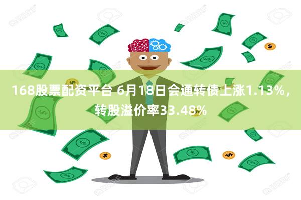 168股票配资平台 6月18日会通转债上涨1.13%，转股溢价率33.48%