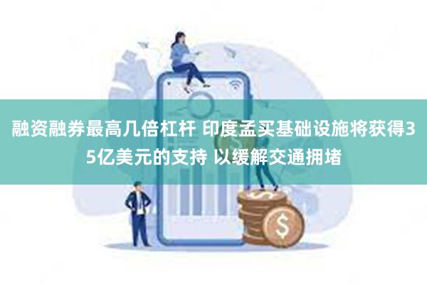 融资融券最高几倍杠杆 印度孟买基础设施将获得35亿美元的支持 以缓解交通拥堵