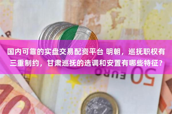 国内可靠的实盘交易配资平台 明朝，巡抚职权有三重制约，甘肃巡抚的选调和安置有哪些特征？