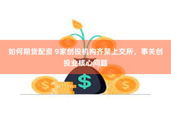 如何期货配资 9家创投机构齐聚上交所，事关创投业核心问题