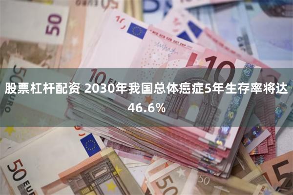 股票杠杆配资 2030年我国总体癌症5年生存率将达46.6%