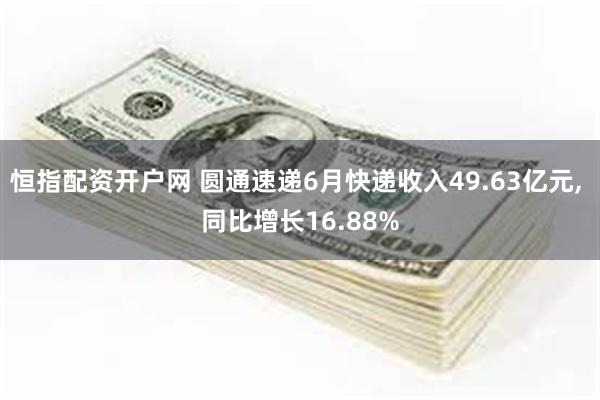 恒指配资开户网 圆通速递6月快递收入49.63亿元, 同比增长16.88%