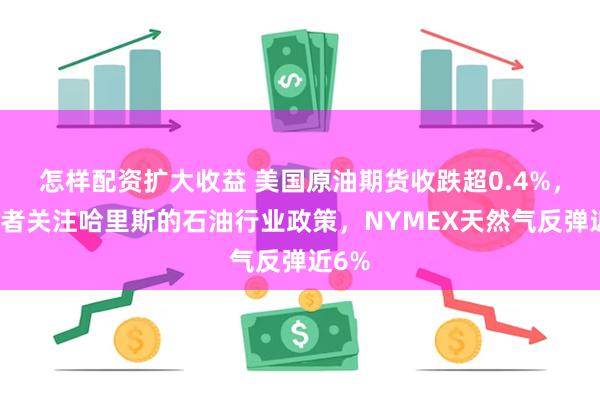 怎样配资扩大收益 美国原油期货收跌超0.4%，投资者关注哈里斯的石油行业政策，NYMEX天然气反弹近6%