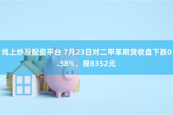 线上炒股配资平台 7月23日对二甲苯期货收盘下跌0.38%，报8352元