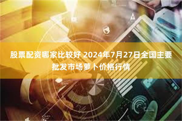 股票配资哪家比较好 2024年7月27日全国主要批发市场萝卜价格行情