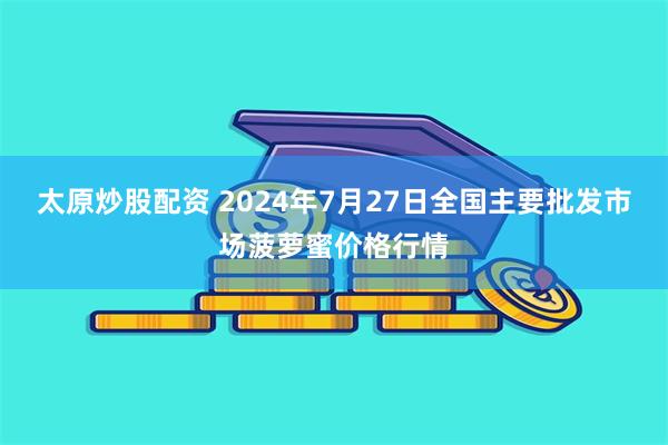 太原炒股配资 2024年7月27日全国主要批发市场菠萝蜜价格行情