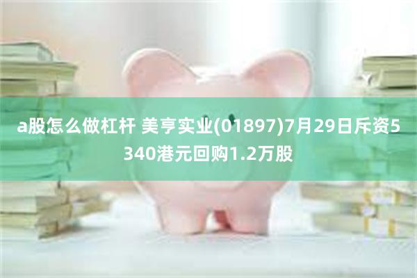 a股怎么做杠杆 美亨实业(01897)7月29日斥资5340港元回购1.2万股