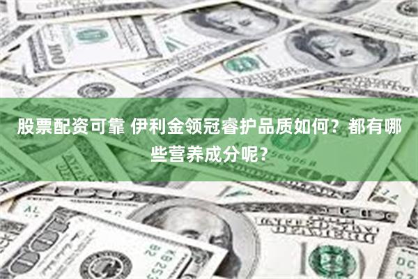 股票配资可靠 伊利金领冠睿护品质如何？都有哪些营养成分呢？