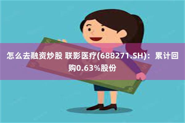 怎么去融资炒股 联影医疗(688271.SH)：累计回购0.63%股份