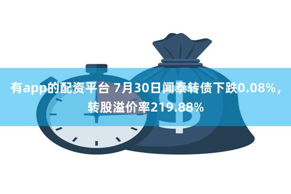 有app的配资平台 7月30日闻泰转债下跌0.08%，转股溢价率219.88%