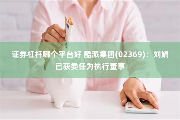 证券杠杆哪个平台好 酷派集团(02369)：刘娟已获委任为执行董事