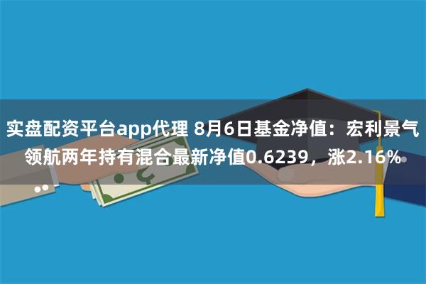 实盘配资平台app代理 8月6日基金净值：宏利景气领航两年持有混合最新净值0.6239，涨2.16%