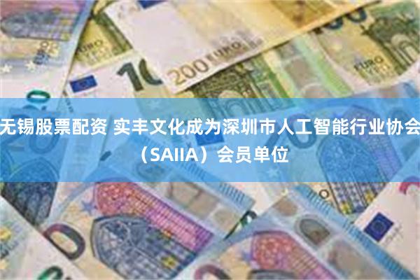 无锡股票配资 实丰文化成为深圳市人工智能行业协会（SAIIA）会员单位