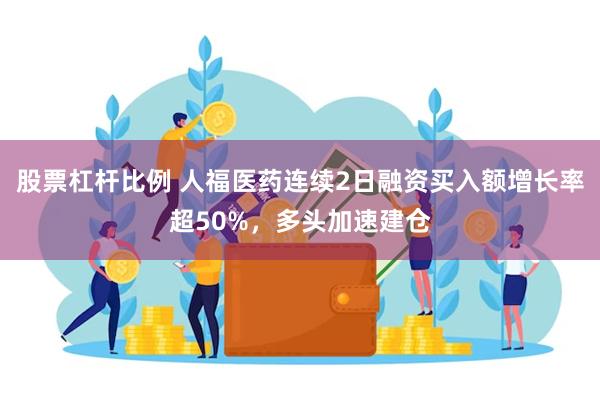 股票杠杆比例 人福医药连续2日融资买入额增长率超50%，多头加速建仓