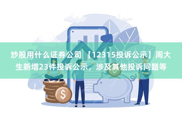 炒股用什么证券公司 【12315投诉公示】周大生新增23件投诉公示，涉及其他投诉问题等