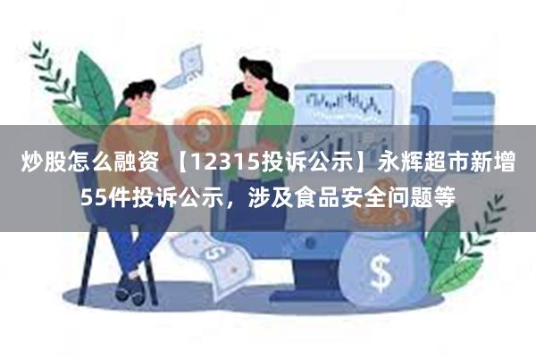 炒股怎么融资 【12315投诉公示】永辉超市新增55件投诉公示，涉及食品安全问题等