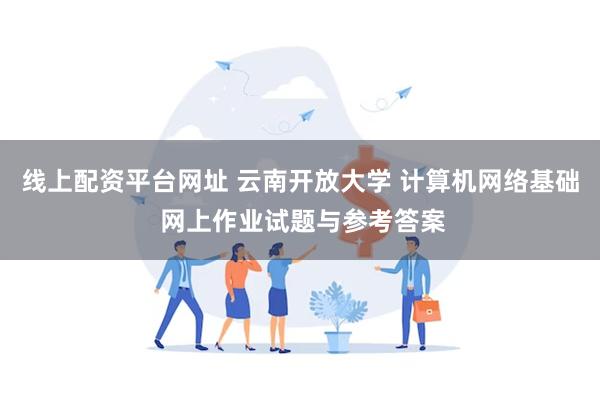 线上配资平台网址 云南开放大学 计算机网络基础 网上作业试题与参考答案