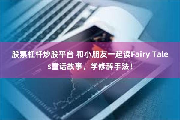 股票杠杆炒股平台 和小朋友一起读Fairy Tales童话故事，学修辞手法！