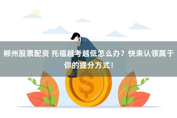 郴州股票配资 托福越考越低怎么办？快来认领属于你的提分方式！