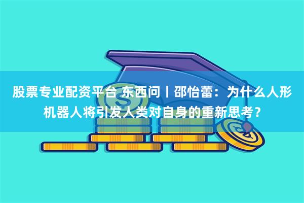 股票专业配资平台 东西问丨邵怡蕾：为什么人形机器人将引发人类对自身的重新思考？